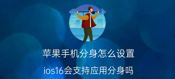 苹果手机分身怎么设置 ios16会支持应用分身吗？